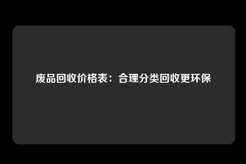 废品回收价格表：合理分类回收更环保