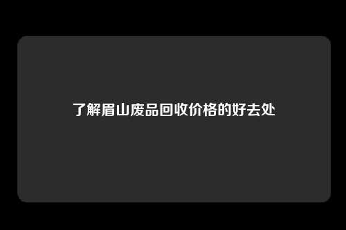 了解眉山废品回收价格的好去处