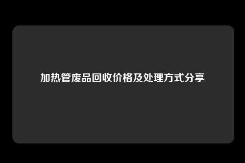 加热管废品回收价格及处理方式分享