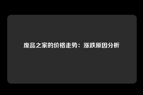 废品之家的价格走势：涨跌原因分析