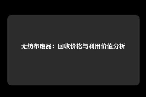 无纺布废品：回收价格与利用价值分析