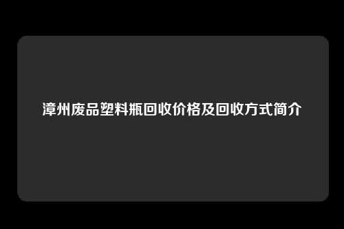 漳州废品塑料瓶回收价格及回收方式简介