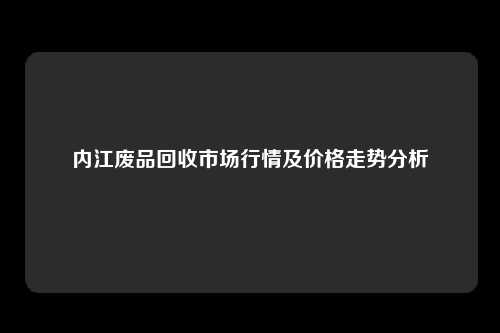 内江废品回收市场行情及价格走势分析