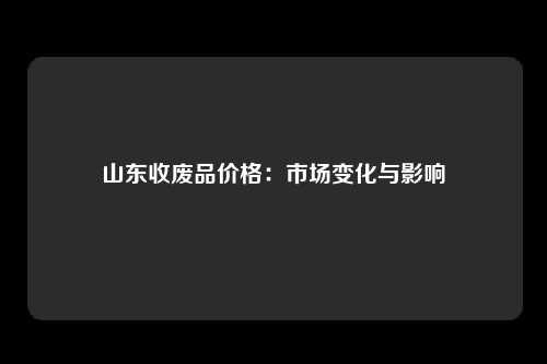 山东收废品价格：市场变化与影响