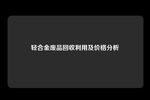轻合金废品回收利用及价格分析