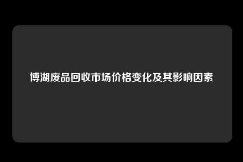 博湖废品回收市场价格变化及其影响因素