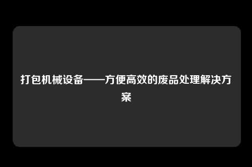 打包机械设备——方便高效的废品处理解决方案