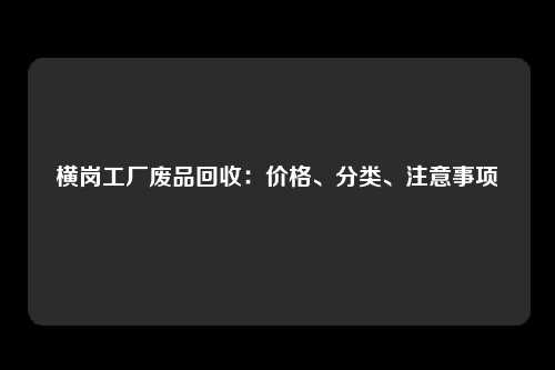 横岗工厂废品回收：价格、分类、注意事项