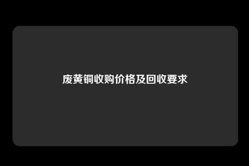 废黄铜收购价格及回收要求