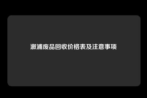 溆浦废品回收价格表及注意事项
