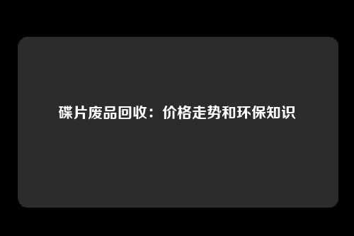 碟片废品回收：价格走势和环保知识