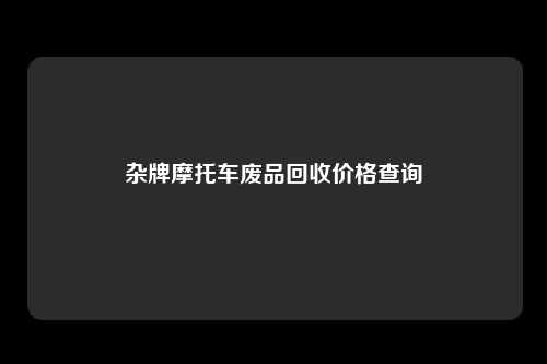 杂牌摩托车废品回收价格查询
