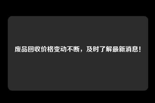 废品回收价格变动不断，及时了解最新消息！