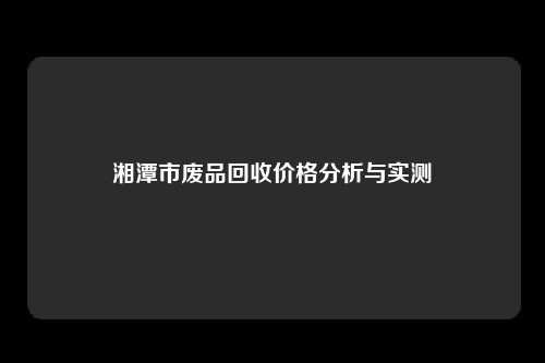 湘潭市废品回收价格分析与实测