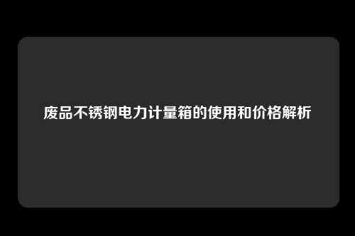 废品不锈钢电力计量箱的使用和价格解析