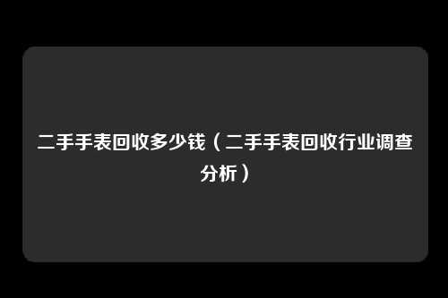二手手表回收多少钱（二手手表回收行业调查分析）
