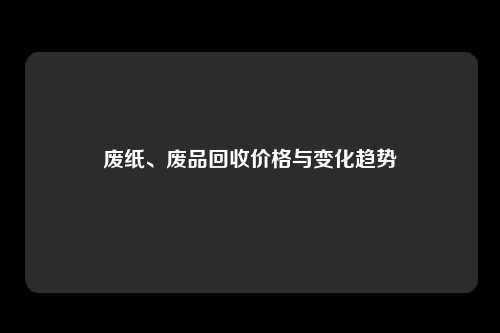 废纸、废品回收价格与变化趋势