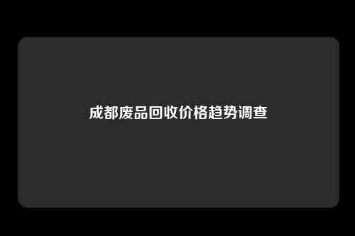 成都废品回收价格趋势调查