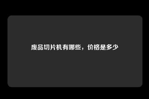 废品切片机有哪些，价格是多少