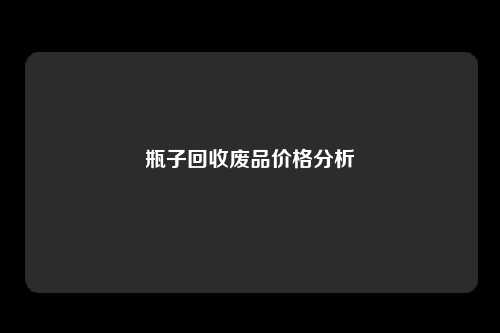 瓶子回收废品价格分析