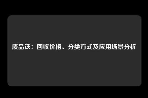 废品铁：回收价格、分类方式及应用场景分析