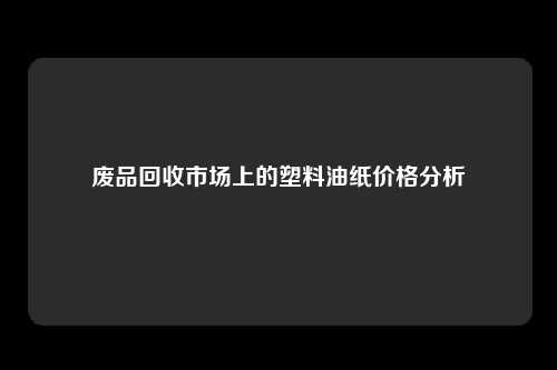 废品回收市场上的塑料油纸价格分析