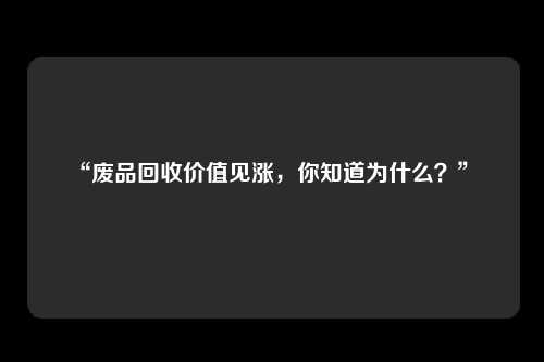 “废品回收价值见涨，你知道为什么？” 