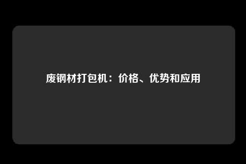 废钢材打包机：价格、优势和应用