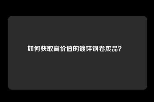 如何获取高价值的镀锌钢卷废品？ 