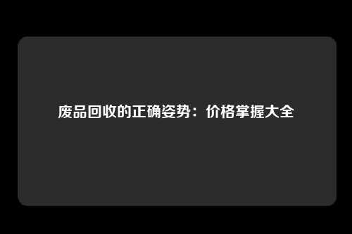 废品回收的正确姿势：价格掌握大全