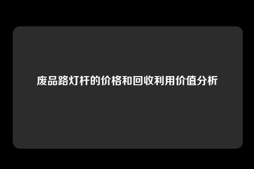 废品路灯杆的价格和回收利用价值分析
