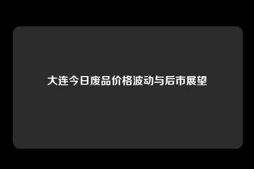 大连今日废品价格波动与后市展望
