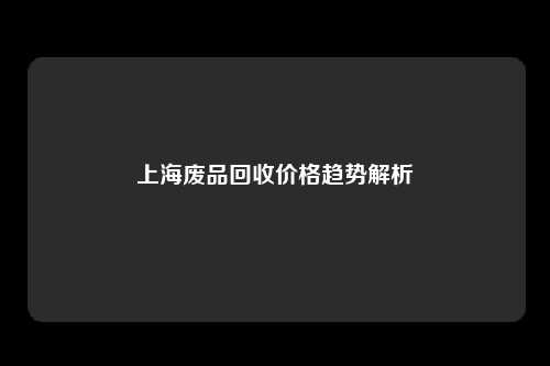 上海废品回收价格趋势解析