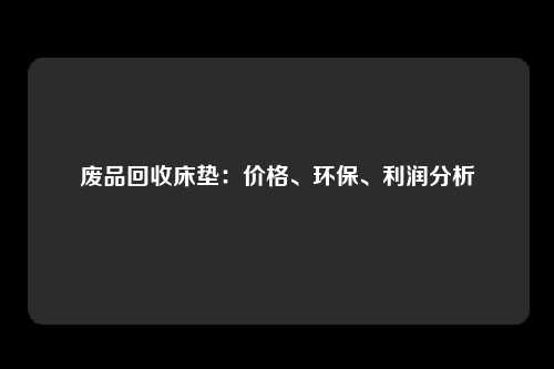 废品回收床垫：价格、环保、利润分析