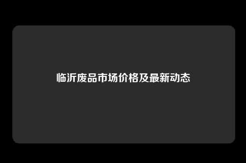 临沂废品市场价格及最新动态