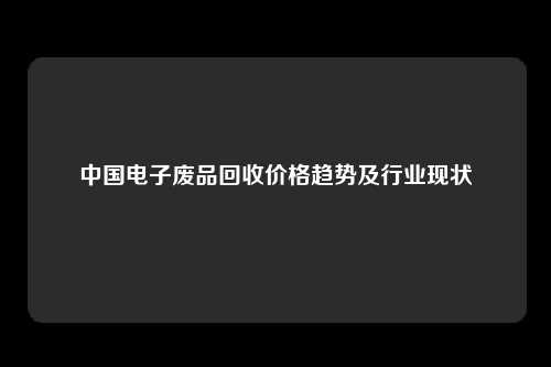 中国电子废品回收价格趋势及行业现状