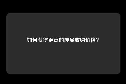如何获得更高的废品收购价格？