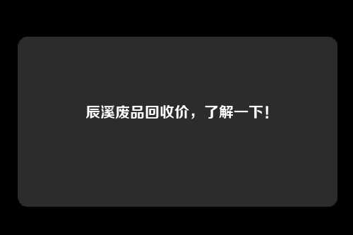 辰溪废品回收价，了解一下！