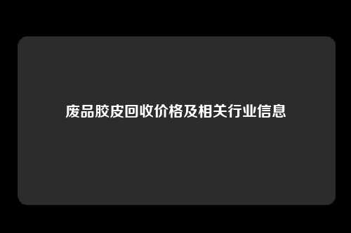 废品胶皮回收价格及相关行业信息