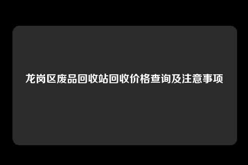 龙岗区废品回收站回收价格查询及注意事项