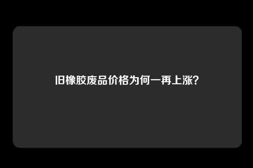 旧橡胶废品价格为何一再上涨？