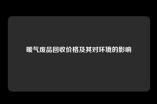 暖气废品回收价格及其对环境的影响