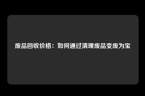 废品回收价格：如何通过清理废品变废为宝