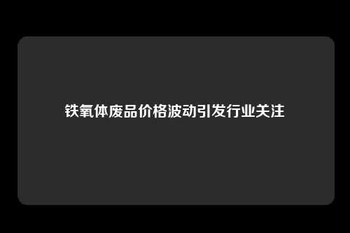 铁氧体废品价格波动引发行业关注