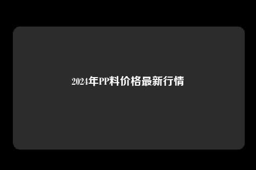 2024年PP料价格最新行情