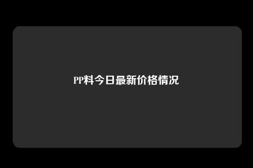 PP料今日最新价格情况