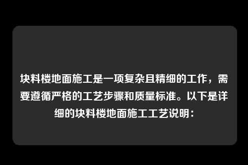 块料楼地面施工是一项复杂且精细的工作，需要遵循严格的工艺步骤和质量标准。以下是详细的块料楼地面施工工艺说明：