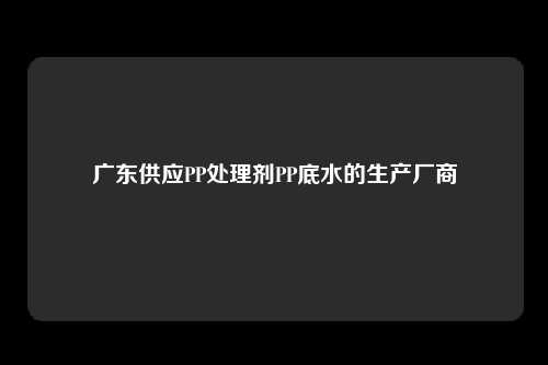 广东供应PP处理剂PP底水的生产厂商