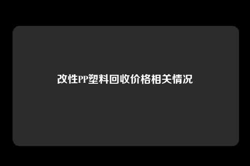 改性PP塑料回收价格相关情况