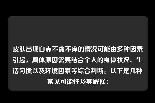 皮肤出现白点不痛不痒的情况可能由多种因素引起，具体原因需要结合个人的身体状况、生活习惯以及环境因素等综合判断。以下是几种常见可能性及其解释：